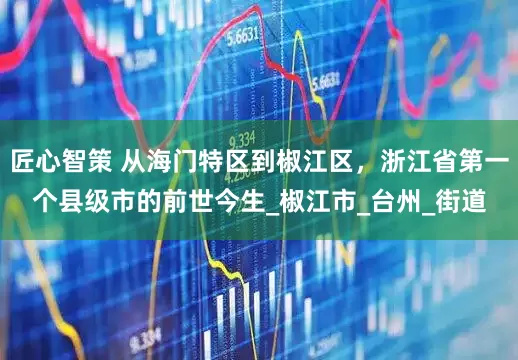 匠心智策 从海门特区到椒江区，浙江省第一个县级市的前世今生_椒江市_台州_街道