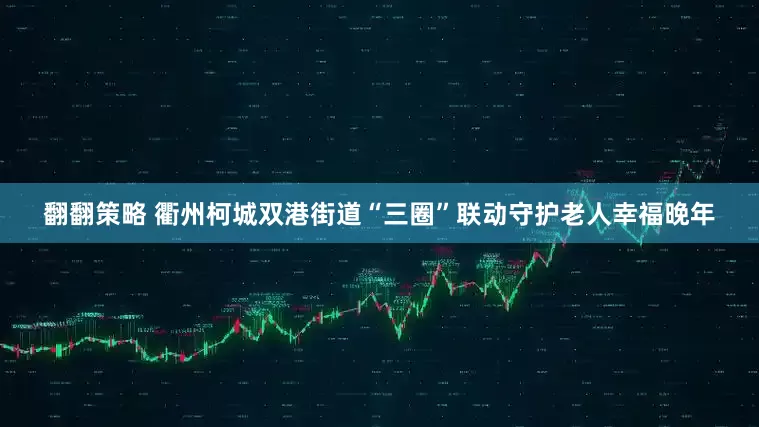 翻翻策略 衢州柯城双港街道“三圈”联动守护老人幸福晚年