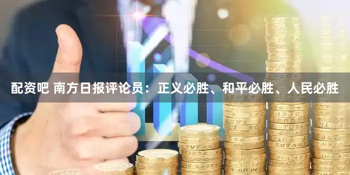 配资吧 南方日报评论员：正义必胜、和平必胜、人民必胜